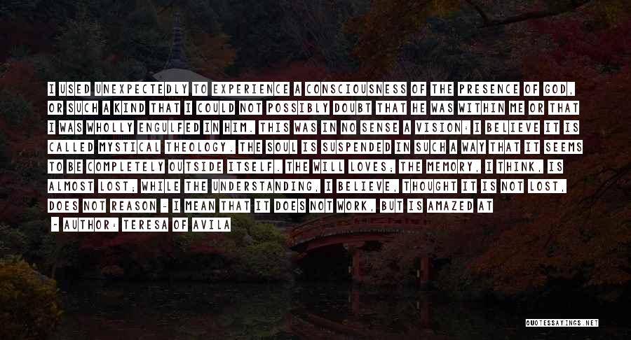 Teresa Of Avila Quotes: I Used Unexpectedly To Experience A Consciousness Of The Presence Of God, Or Such A Kind That I Could Not