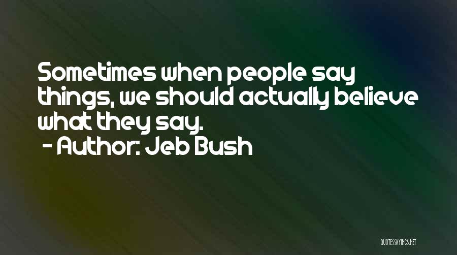 Jeb Bush Quotes: Sometimes When People Say Things, We Should Actually Believe What They Say.