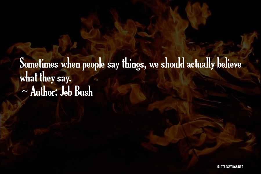 Jeb Bush Quotes: Sometimes When People Say Things, We Should Actually Believe What They Say.