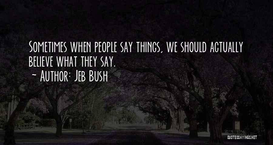 Jeb Bush Quotes: Sometimes When People Say Things, We Should Actually Believe What They Say.