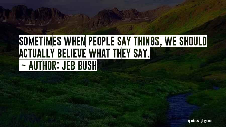 Jeb Bush Quotes: Sometimes When People Say Things, We Should Actually Believe What They Say.