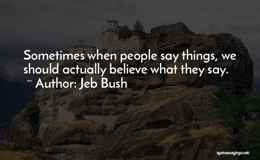 Jeb Bush Quotes: Sometimes When People Say Things, We Should Actually Believe What They Say.