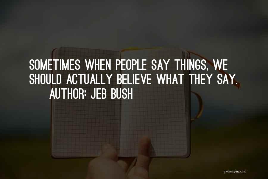 Jeb Bush Quotes: Sometimes When People Say Things, We Should Actually Believe What They Say.