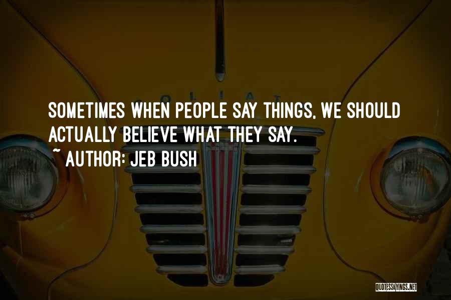 Jeb Bush Quotes: Sometimes When People Say Things, We Should Actually Believe What They Say.