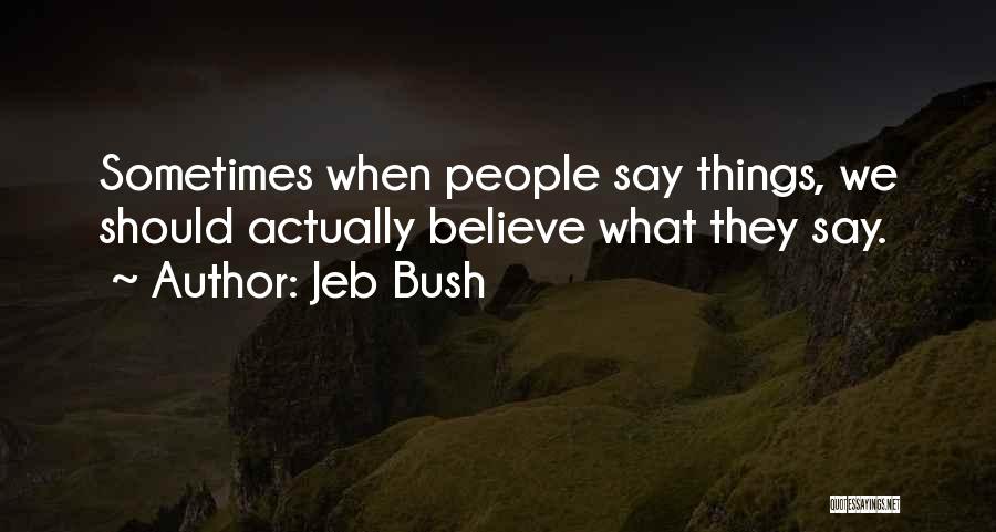 Jeb Bush Quotes: Sometimes When People Say Things, We Should Actually Believe What They Say.