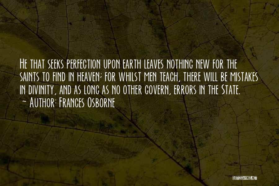 Frances Osborne Quotes: He That Seeks Perfection Upon Earth Leaves Nothing New For The Saints To Find In Heaven; For Whilst Men Teach,