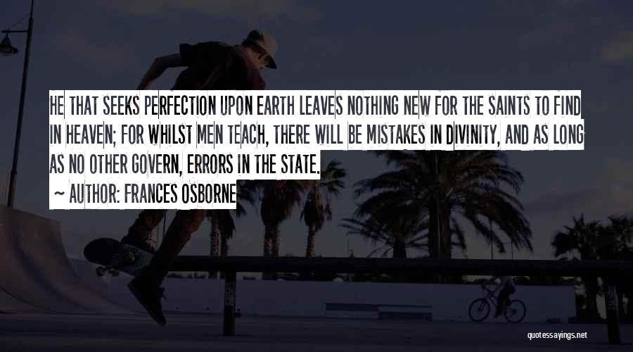 Frances Osborne Quotes: He That Seeks Perfection Upon Earth Leaves Nothing New For The Saints To Find In Heaven; For Whilst Men Teach,