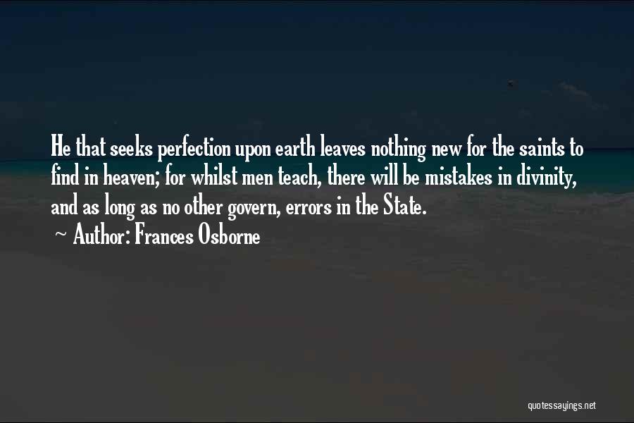 Frances Osborne Quotes: He That Seeks Perfection Upon Earth Leaves Nothing New For The Saints To Find In Heaven; For Whilst Men Teach,