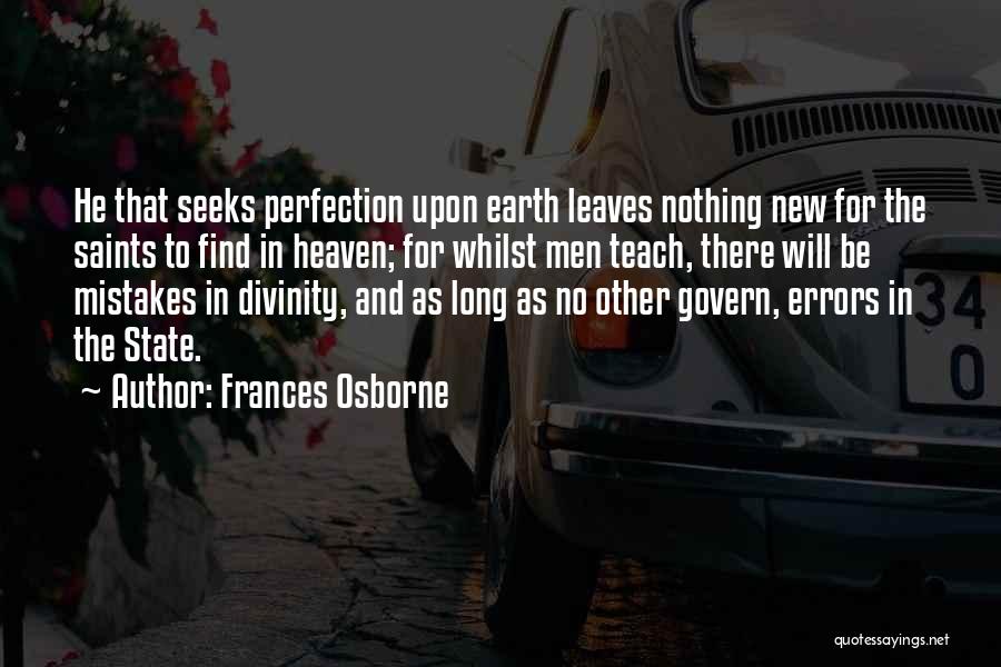 Frances Osborne Quotes: He That Seeks Perfection Upon Earth Leaves Nothing New For The Saints To Find In Heaven; For Whilst Men Teach,
