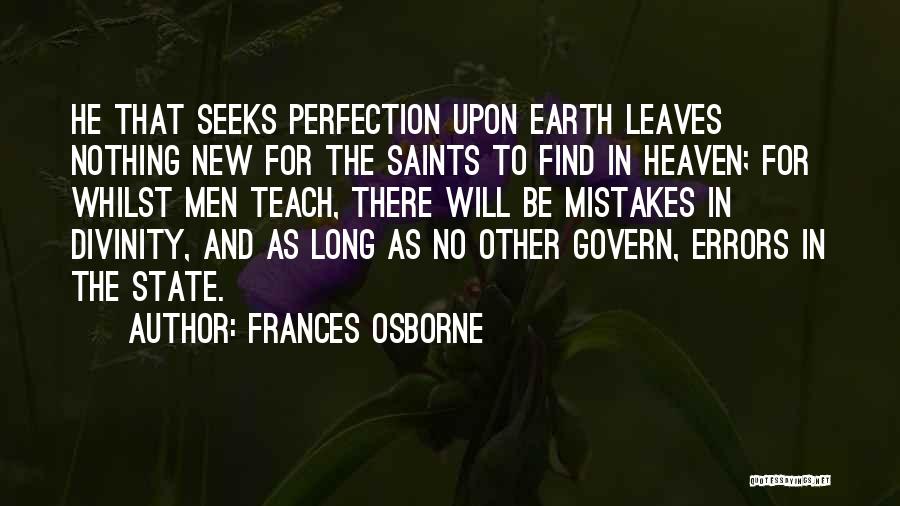 Frances Osborne Quotes: He That Seeks Perfection Upon Earth Leaves Nothing New For The Saints To Find In Heaven; For Whilst Men Teach,