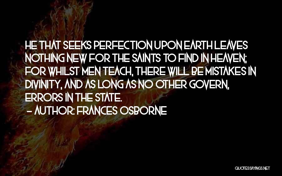 Frances Osborne Quotes: He That Seeks Perfection Upon Earth Leaves Nothing New For The Saints To Find In Heaven; For Whilst Men Teach,