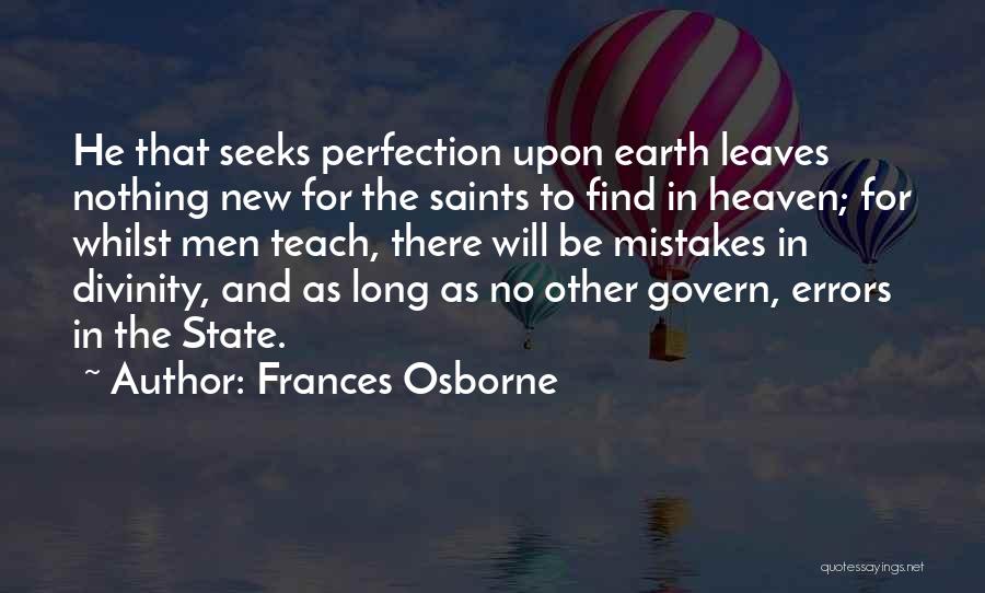 Frances Osborne Quotes: He That Seeks Perfection Upon Earth Leaves Nothing New For The Saints To Find In Heaven; For Whilst Men Teach,