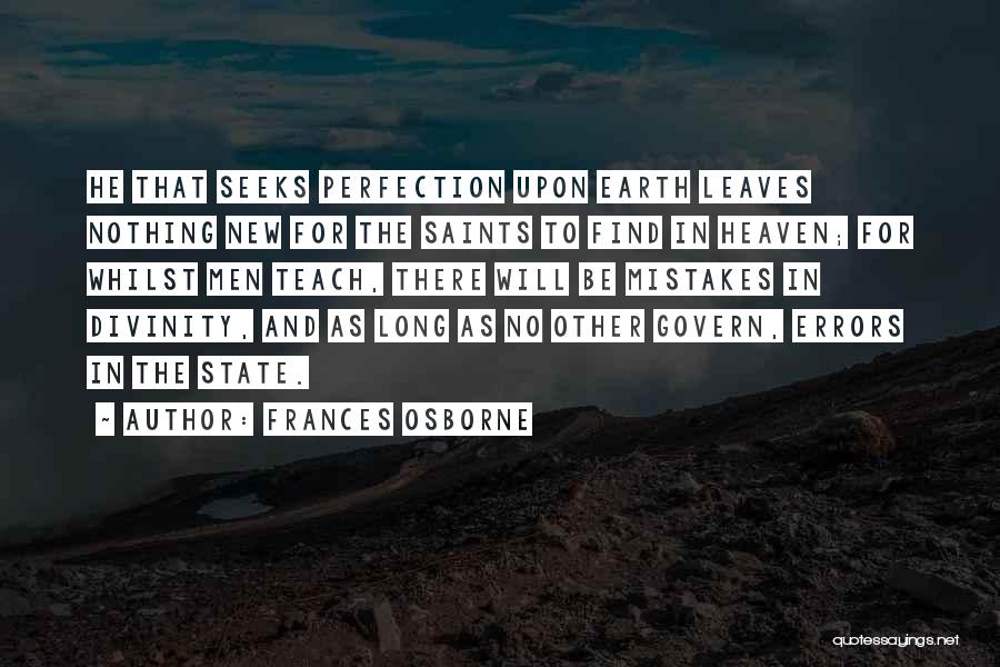 Frances Osborne Quotes: He That Seeks Perfection Upon Earth Leaves Nothing New For The Saints To Find In Heaven; For Whilst Men Teach,