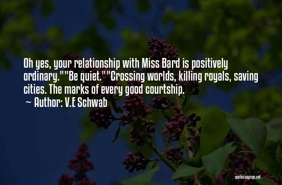 V.E Schwab Quotes: Oh Yes, Your Relationship With Miss Bard Is Positively Ordinary.be Quiet.crossing Worlds, Killing Royals, Saving Cities. The Marks Of Every