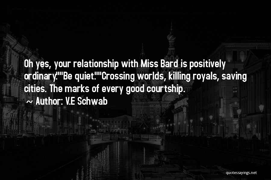 V.E Schwab Quotes: Oh Yes, Your Relationship With Miss Bard Is Positively Ordinary.be Quiet.crossing Worlds, Killing Royals, Saving Cities. The Marks Of Every