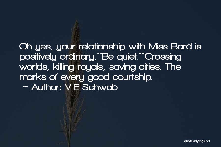 V.E Schwab Quotes: Oh Yes, Your Relationship With Miss Bard Is Positively Ordinary.be Quiet.crossing Worlds, Killing Royals, Saving Cities. The Marks Of Every