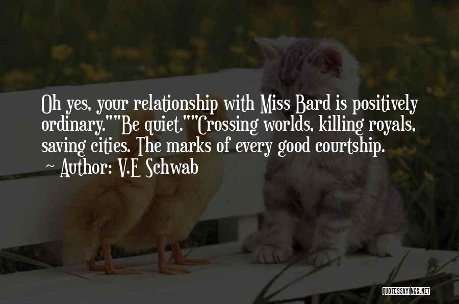 V.E Schwab Quotes: Oh Yes, Your Relationship With Miss Bard Is Positively Ordinary.be Quiet.crossing Worlds, Killing Royals, Saving Cities. The Marks Of Every