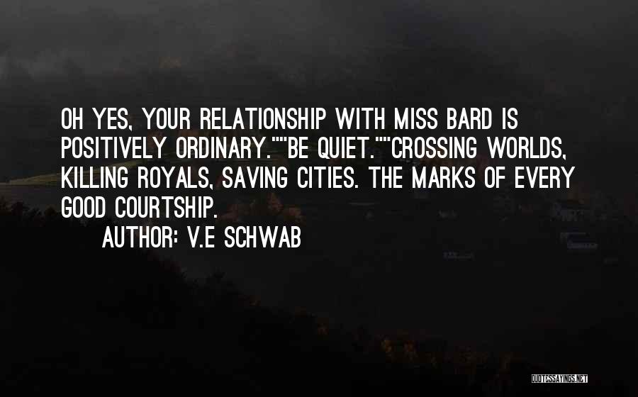 V.E Schwab Quotes: Oh Yes, Your Relationship With Miss Bard Is Positively Ordinary.be Quiet.crossing Worlds, Killing Royals, Saving Cities. The Marks Of Every