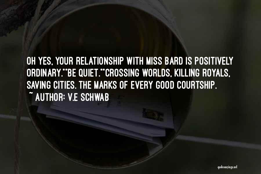 V.E Schwab Quotes: Oh Yes, Your Relationship With Miss Bard Is Positively Ordinary.be Quiet.crossing Worlds, Killing Royals, Saving Cities. The Marks Of Every