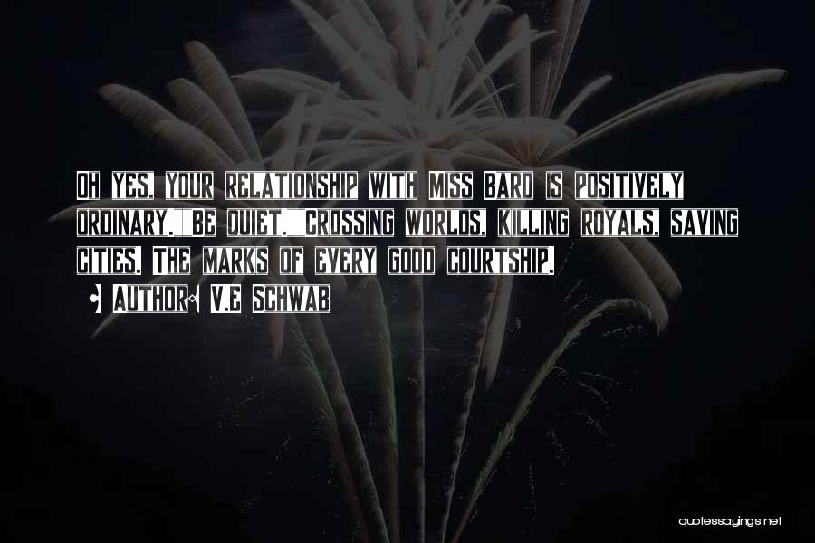 V.E Schwab Quotes: Oh Yes, Your Relationship With Miss Bard Is Positively Ordinary.be Quiet.crossing Worlds, Killing Royals, Saving Cities. The Marks Of Every