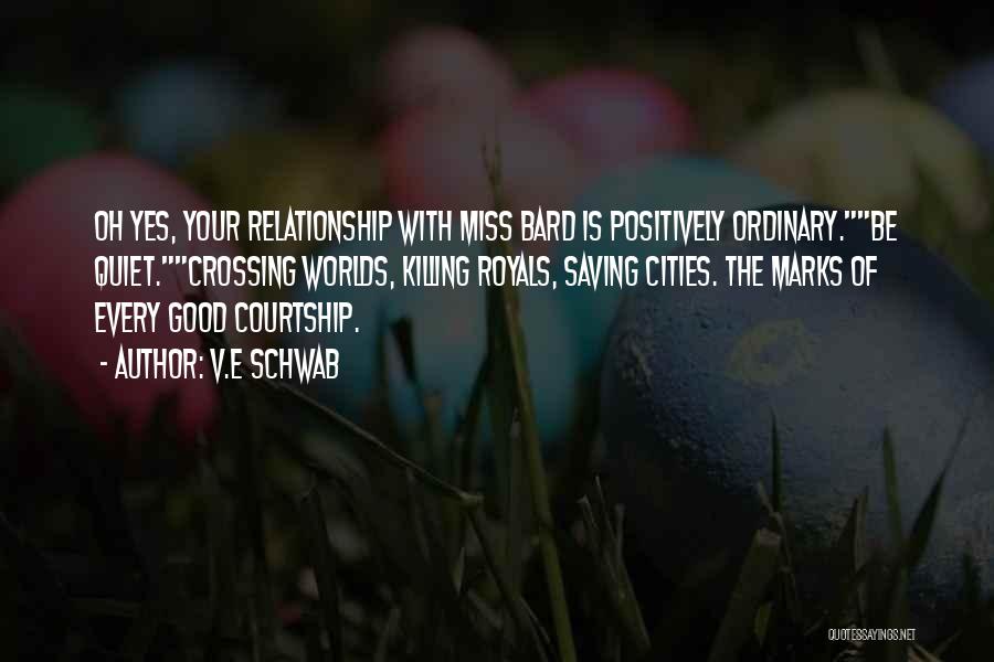 V.E Schwab Quotes: Oh Yes, Your Relationship With Miss Bard Is Positively Ordinary.be Quiet.crossing Worlds, Killing Royals, Saving Cities. The Marks Of Every