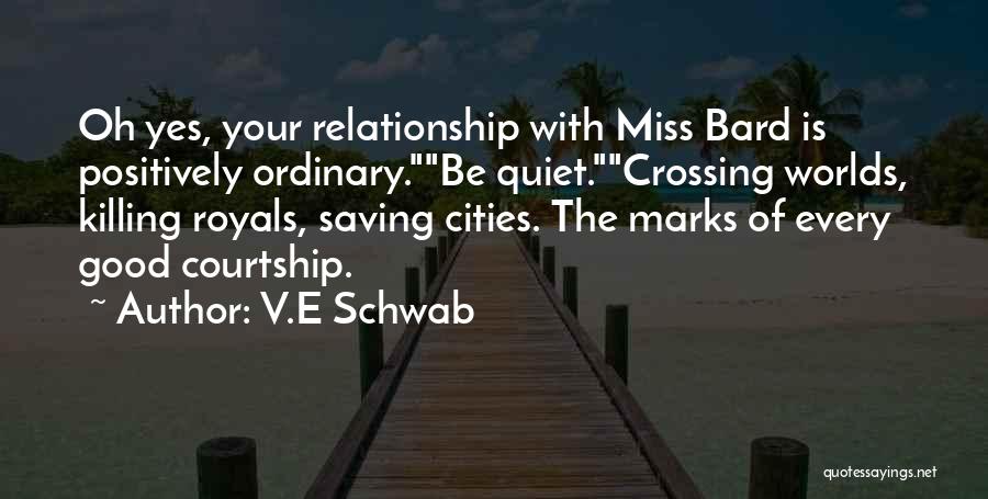 V.E Schwab Quotes: Oh Yes, Your Relationship With Miss Bard Is Positively Ordinary.be Quiet.crossing Worlds, Killing Royals, Saving Cities. The Marks Of Every