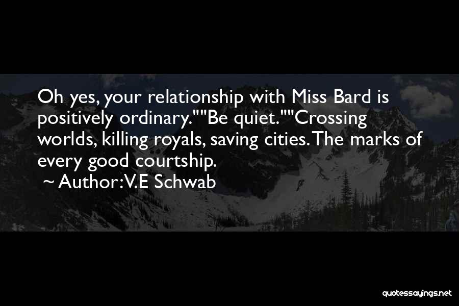 V.E Schwab Quotes: Oh Yes, Your Relationship With Miss Bard Is Positively Ordinary.be Quiet.crossing Worlds, Killing Royals, Saving Cities. The Marks Of Every