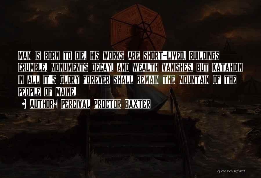 Percival Proctor Baxter Quotes: Man Is Born To Die. His Works Are Short-lived. Buildings Crumble, Monuments Decay, And Wealth Vanishes, But Katahdin In All