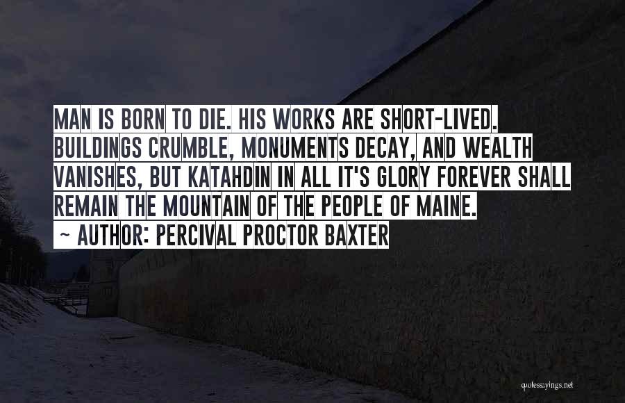 Percival Proctor Baxter Quotes: Man Is Born To Die. His Works Are Short-lived. Buildings Crumble, Monuments Decay, And Wealth Vanishes, But Katahdin In All