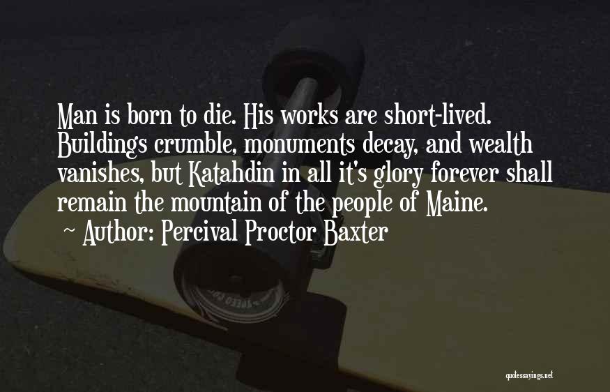 Percival Proctor Baxter Quotes: Man Is Born To Die. His Works Are Short-lived. Buildings Crumble, Monuments Decay, And Wealth Vanishes, But Katahdin In All