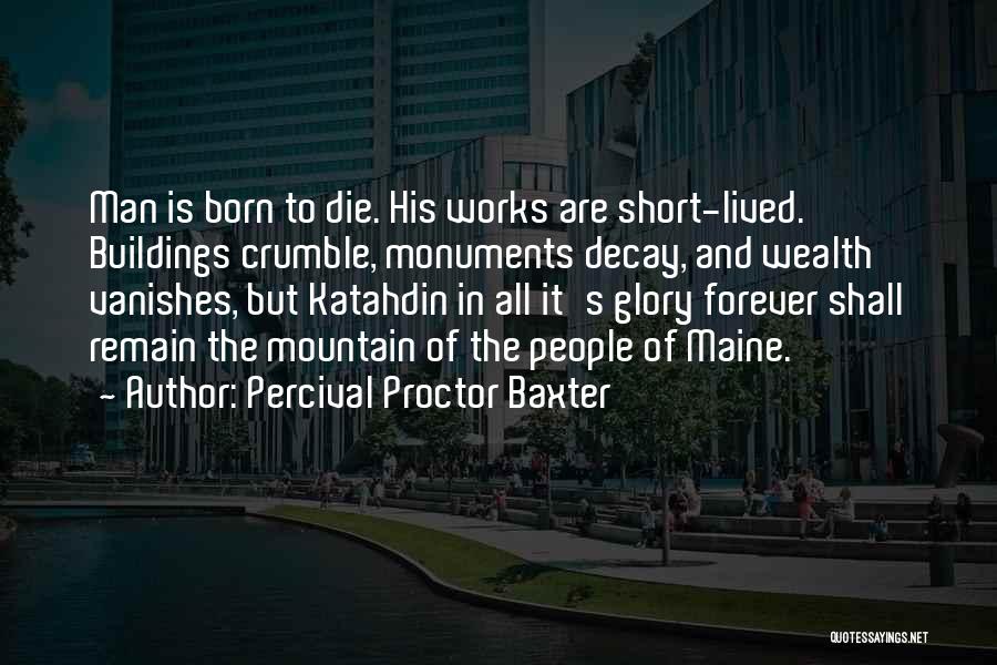 Percival Proctor Baxter Quotes: Man Is Born To Die. His Works Are Short-lived. Buildings Crumble, Monuments Decay, And Wealth Vanishes, But Katahdin In All