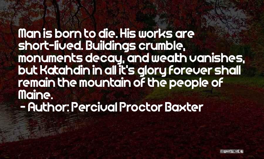 Percival Proctor Baxter Quotes: Man Is Born To Die. His Works Are Short-lived. Buildings Crumble, Monuments Decay, And Wealth Vanishes, But Katahdin In All