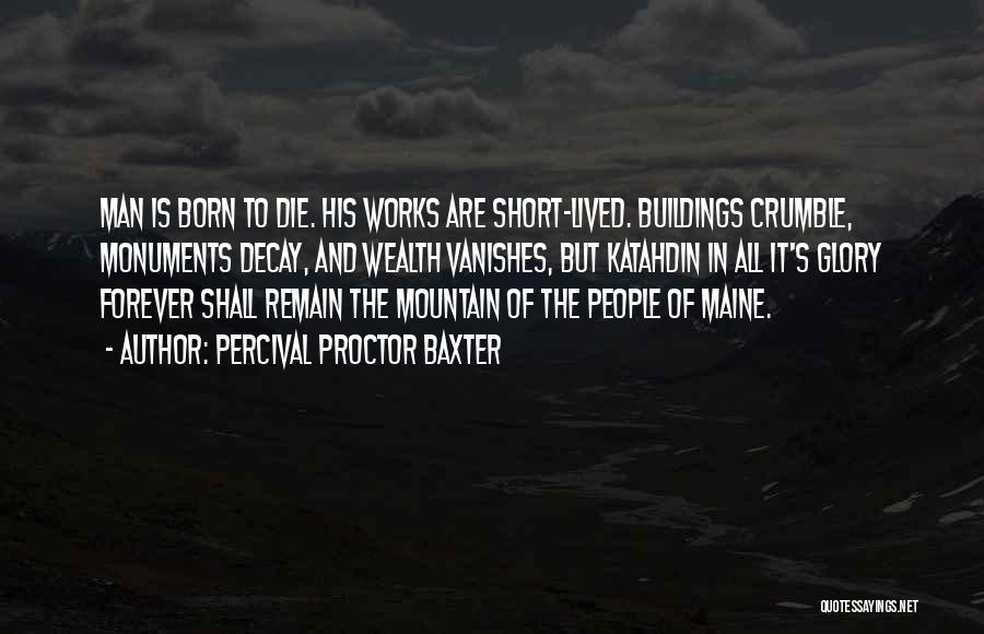 Percival Proctor Baxter Quotes: Man Is Born To Die. His Works Are Short-lived. Buildings Crumble, Monuments Decay, And Wealth Vanishes, But Katahdin In All