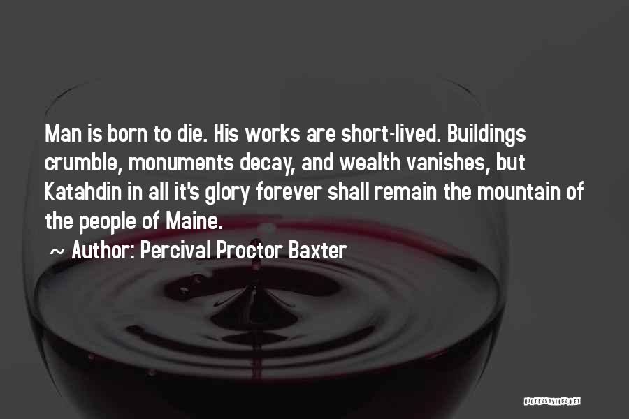 Percival Proctor Baxter Quotes: Man Is Born To Die. His Works Are Short-lived. Buildings Crumble, Monuments Decay, And Wealth Vanishes, But Katahdin In All