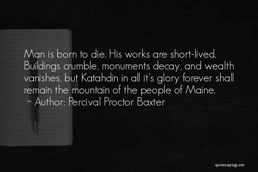 Percival Proctor Baxter Quotes: Man Is Born To Die. His Works Are Short-lived. Buildings Crumble, Monuments Decay, And Wealth Vanishes, But Katahdin In All