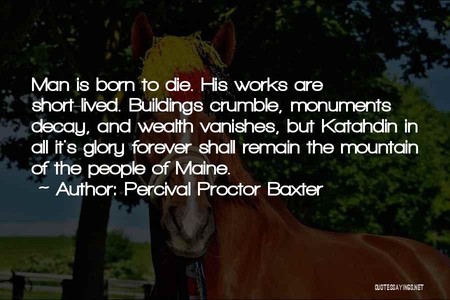 Percival Proctor Baxter Quotes: Man Is Born To Die. His Works Are Short-lived. Buildings Crumble, Monuments Decay, And Wealth Vanishes, But Katahdin In All