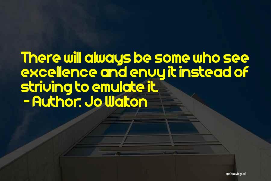 Jo Walton Quotes: There Will Always Be Some Who See Excellence And Envy It Instead Of Striving To Emulate It.