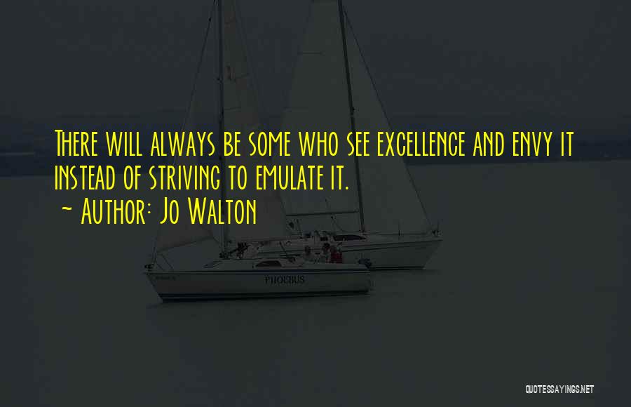 Jo Walton Quotes: There Will Always Be Some Who See Excellence And Envy It Instead Of Striving To Emulate It.