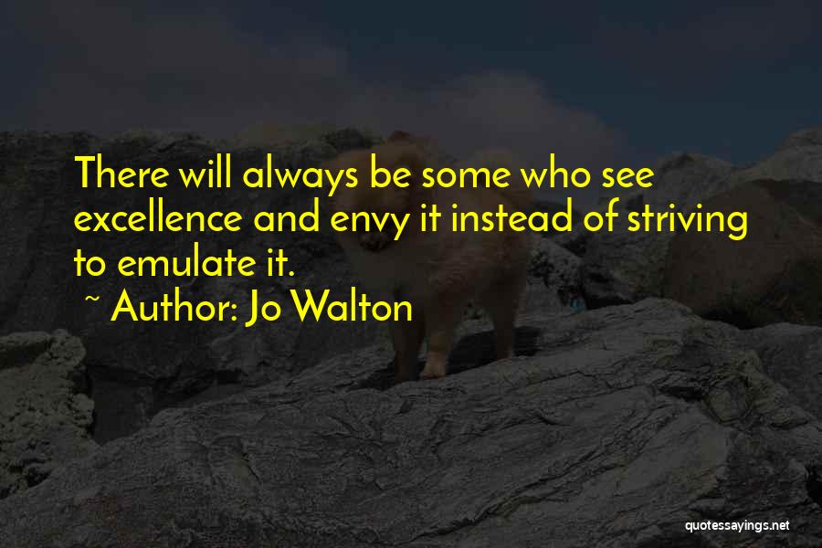 Jo Walton Quotes: There Will Always Be Some Who See Excellence And Envy It Instead Of Striving To Emulate It.