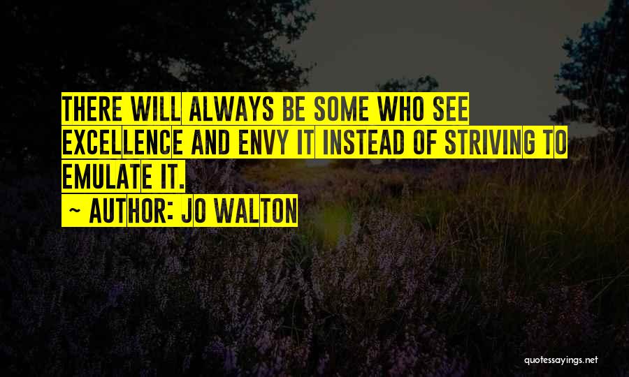 Jo Walton Quotes: There Will Always Be Some Who See Excellence And Envy It Instead Of Striving To Emulate It.