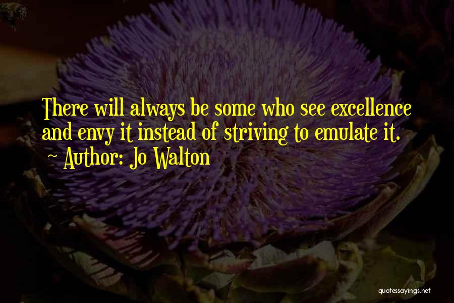 Jo Walton Quotes: There Will Always Be Some Who See Excellence And Envy It Instead Of Striving To Emulate It.