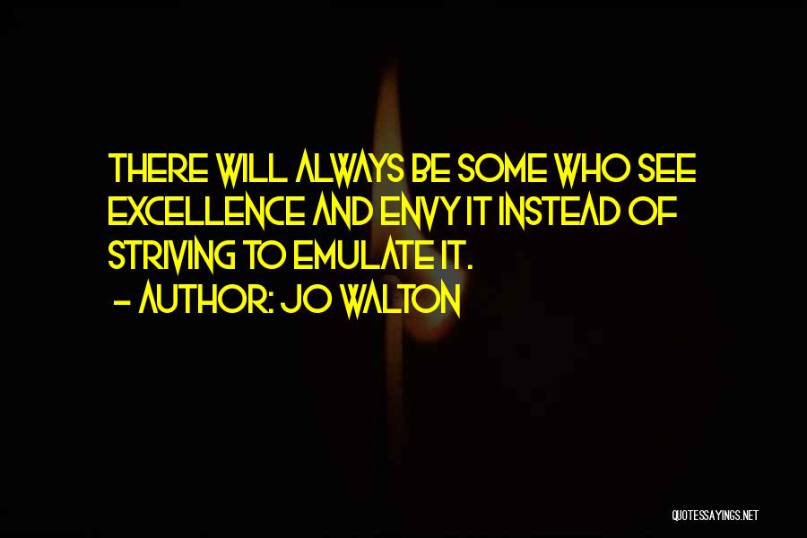 Jo Walton Quotes: There Will Always Be Some Who See Excellence And Envy It Instead Of Striving To Emulate It.