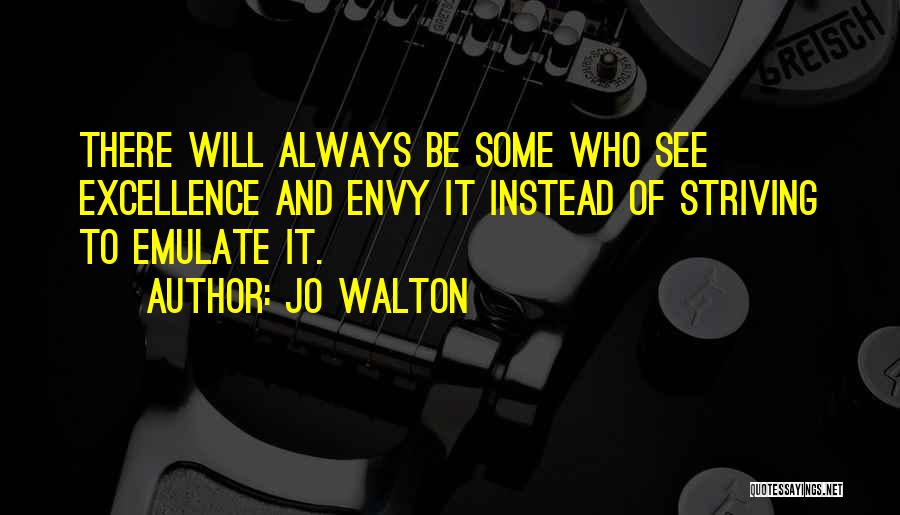 Jo Walton Quotes: There Will Always Be Some Who See Excellence And Envy It Instead Of Striving To Emulate It.