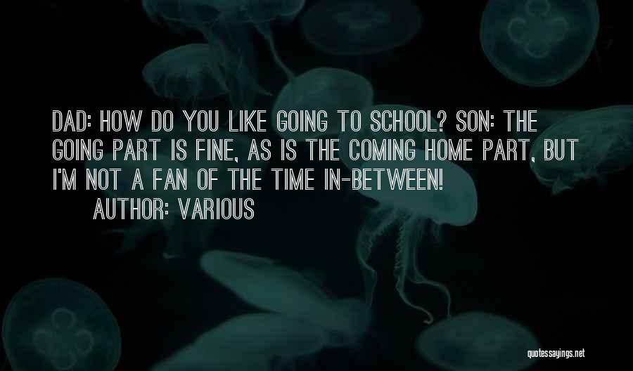 Various Quotes: Dad: How Do You Like Going To School? Son: The Going Part Is Fine, As Is The Coming Home Part,