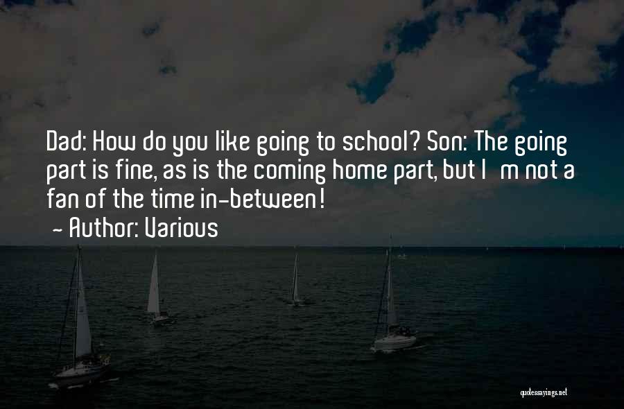 Various Quotes: Dad: How Do You Like Going To School? Son: The Going Part Is Fine, As Is The Coming Home Part,