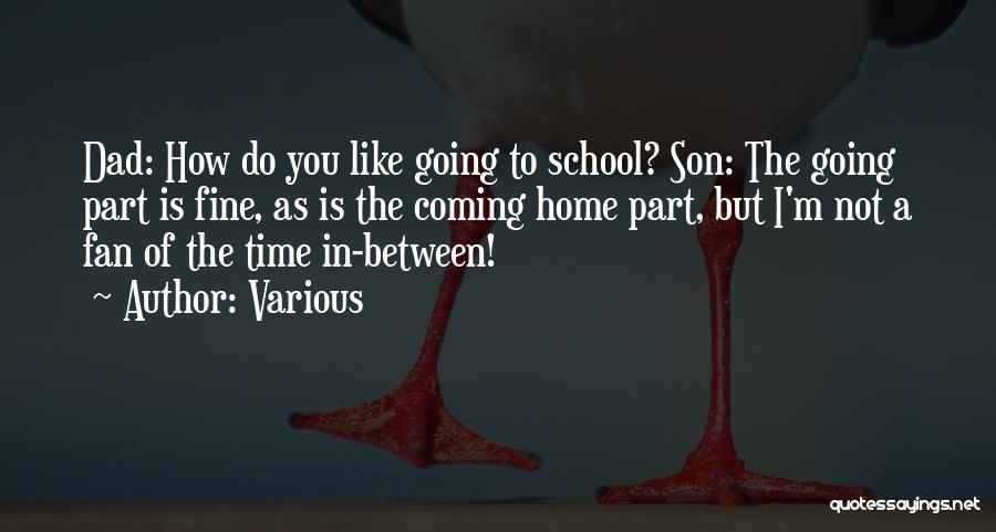 Various Quotes: Dad: How Do You Like Going To School? Son: The Going Part Is Fine, As Is The Coming Home Part,