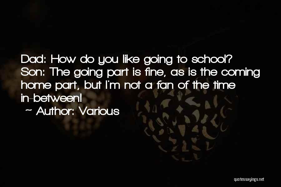 Various Quotes: Dad: How Do You Like Going To School? Son: The Going Part Is Fine, As Is The Coming Home Part,