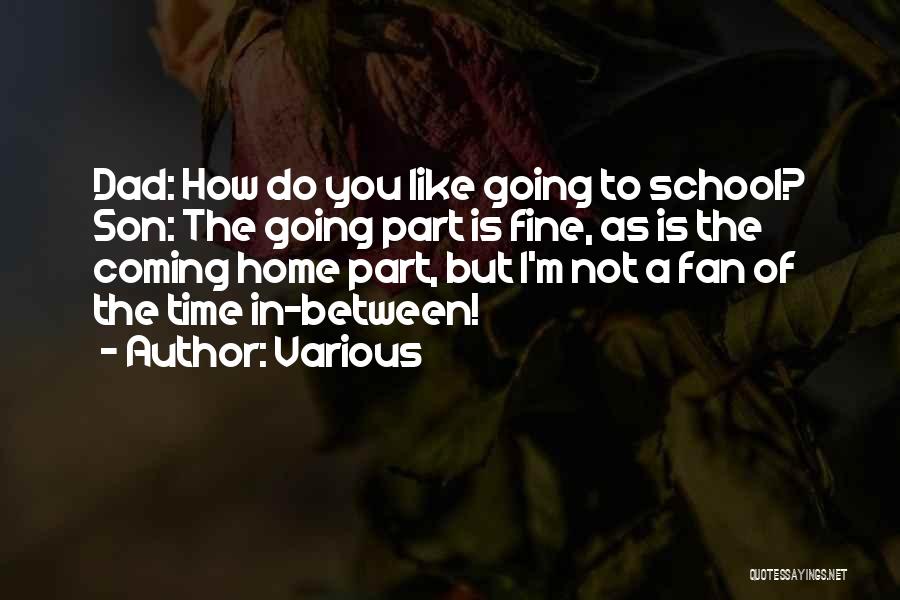 Various Quotes: Dad: How Do You Like Going To School? Son: The Going Part Is Fine, As Is The Coming Home Part,