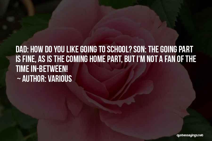 Various Quotes: Dad: How Do You Like Going To School? Son: The Going Part Is Fine, As Is The Coming Home Part,