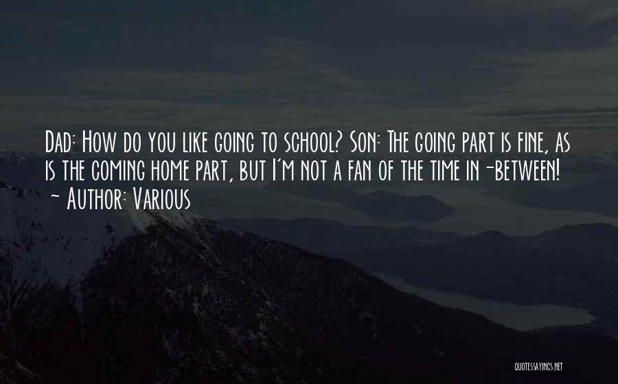Various Quotes: Dad: How Do You Like Going To School? Son: The Going Part Is Fine, As Is The Coming Home Part,